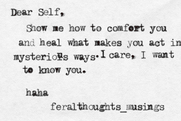 Dear Self, Show me how to comfort you and heal what makes you act in mysteriois ways u l . I care, I want to know you. feralthoughts_musings haha 