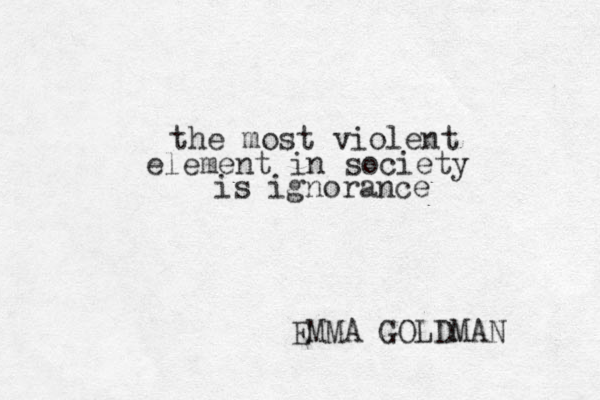 the most violent element in society is ignorance EMMA GOLDMAN 