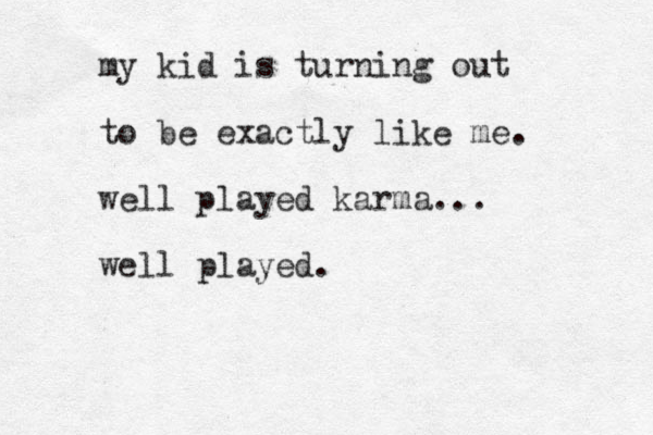 my kid is turning out to be exactly like me. well played karma... well played. 