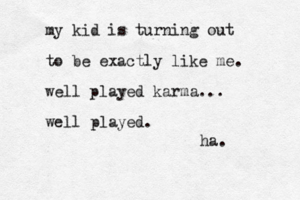 my kid is turning out to be exactly like me. well played karma... well played. ha. 