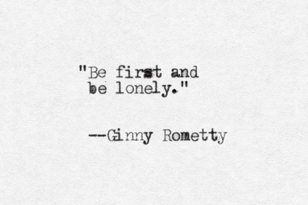 "Be first and be lonely." --Ginny Rometty 