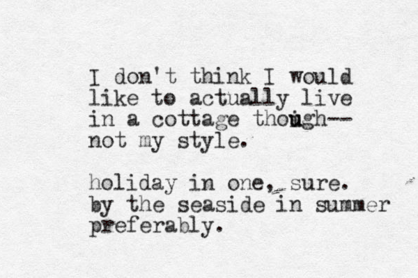 I don't think I would like to actually live in a cottage thoigh u u -- not my style. holiday in one, sure. by the seaside in summer preferably. 