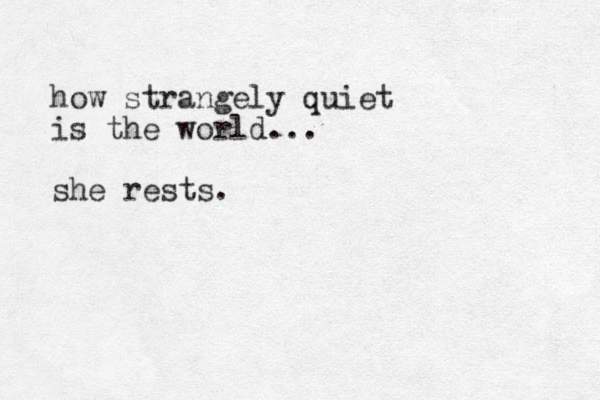 how strangely quiet is the world... she rests.