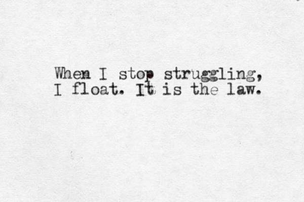 When I stop struggling, I float. It is the law. 