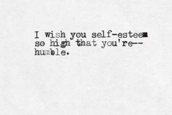 I wish you self-esteem so high that you're-- humble.
