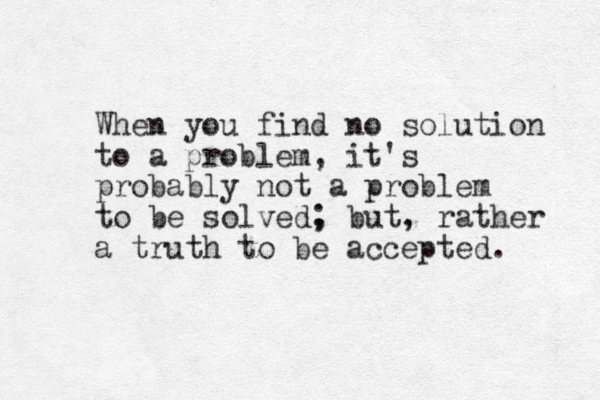 When you find no solution to a problem, it's probably not a problem to be solved, ; but, rather a truth to be accepted. 