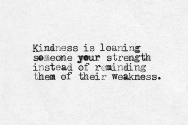 Kindness is loaning someone your strength instead of reminding them of their weakness. 