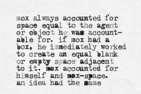 mox always accounted for space equal to the agent or object he was account- able for. if mox had a box, he immediately worked to create an equal blank or empty space adjacent to it. mox accounted for himself and mox-space. an idea had the same 