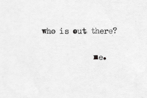 who is out there? me.