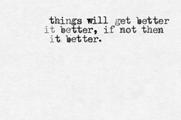 things will get better it better, if not then it better.