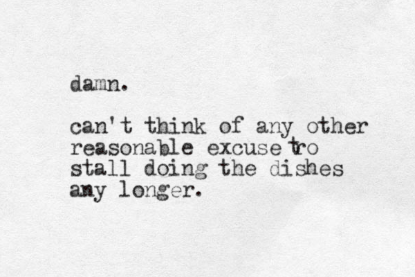 damn. can't think of any other reasonable excuse ro stall doing the dishes any longer. t 