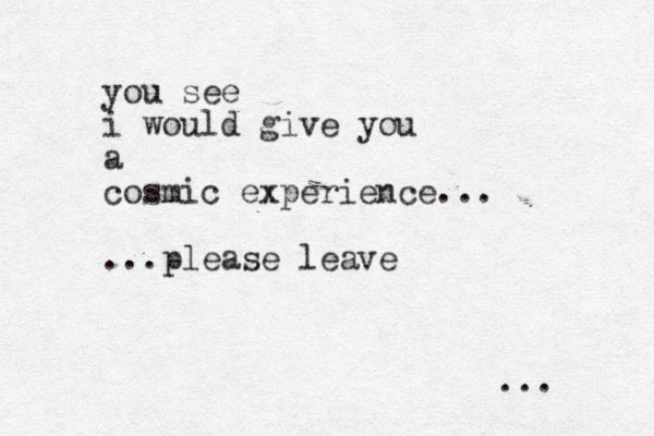 you see i would give you a cosmic experience... ...please leave ... 