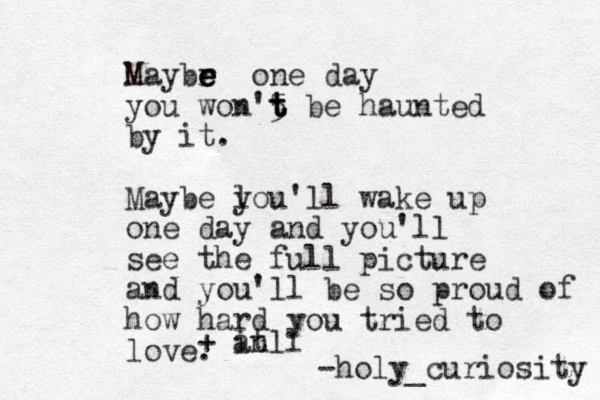 Maybr e e e e one day you won'5 t t t be haunted by it. Maybe l you'll wake up one day and you'll see the full picture and you'll be so proud of how hard you tried to love. + an itll -holy_curiosity 