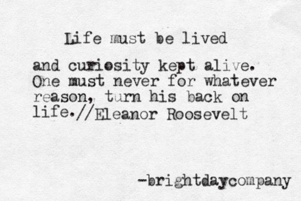 Life must be lived and curiosity kept alive. One must never for whatever reason , turn his back on life. -brightday om c pany //Eleanor Roosevelt 