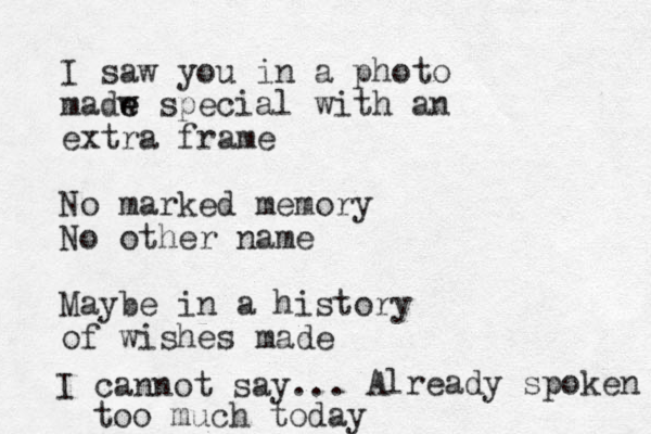 I saw you in a photo madw e e special with an extra frame No marked memory No other name Maybe in a history of wishes made I cannot say... Already spoken too much today