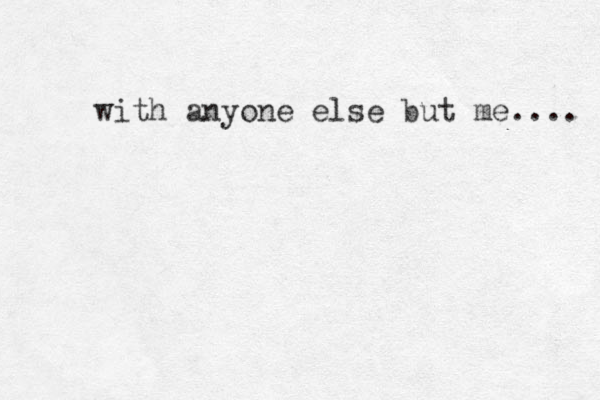 with anyone else but me.... 