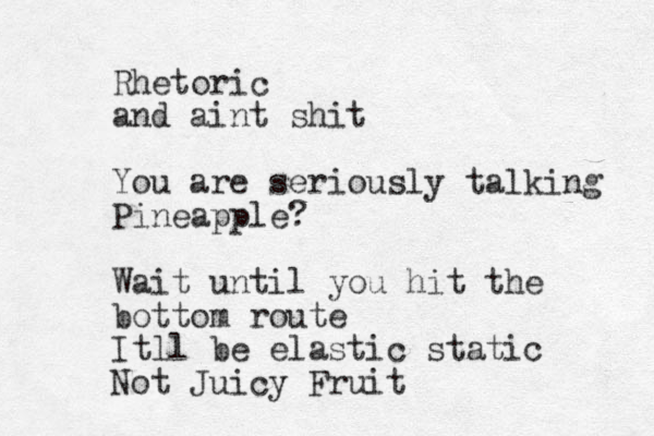 Rhetoric and aint shit You are seriously talking Pineapple? Wait until you hit the bottom route Itll be elastic static Not Juicy Fruit
