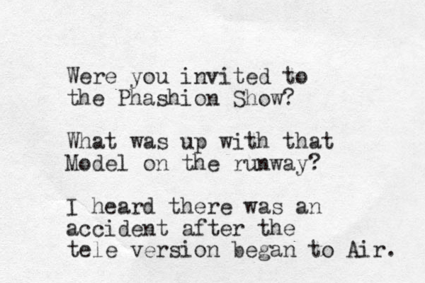 Were you invited to the Phashion Show? What was up with that Model on the runway? I heard there was an accident after the tele version began to Air. 