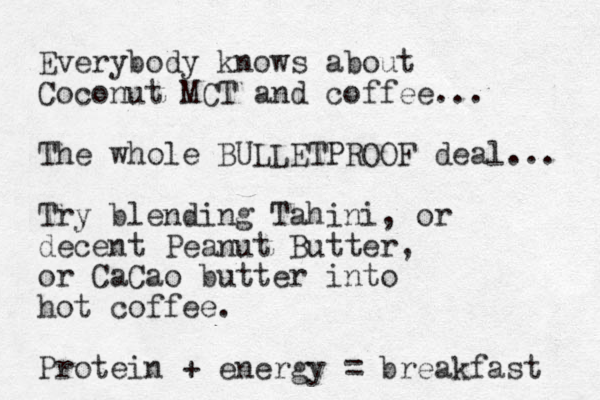 Everybody knows about Coconut MCT and coffee... The whole BULLETPROOF deal... Try blending Tahini, or decent Peanut Butter, or CaCao butter into hot coffee. Protein + energy = breakfast 