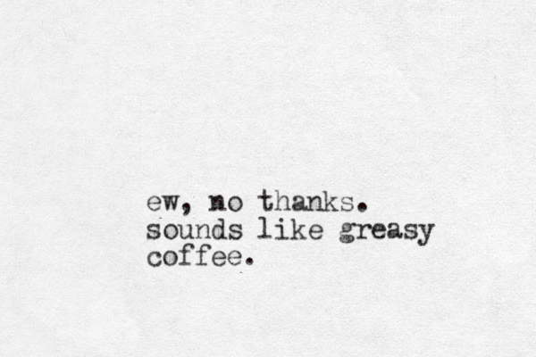 ew, no thanks. sounds like greasy coffee. 
