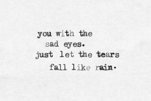 you with the sad eyes. let the tears fall like rain . just 