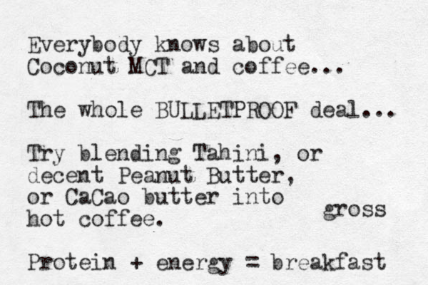 Everybody knows about Coconut MCT and coffee... The whole BULLETPROOF deal... Try blending Tahini, or decent Peanut Butter, or CaCao butter into hot coffee. Protein + energy = breakfast gross 