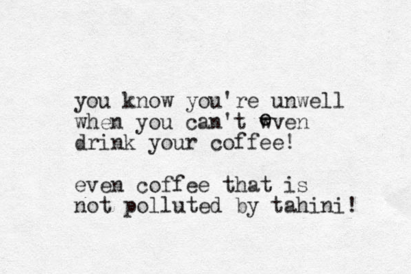 you know you're unwell when you can't wven drink your coffee! even coffee that is not polluted by tahini! e e 