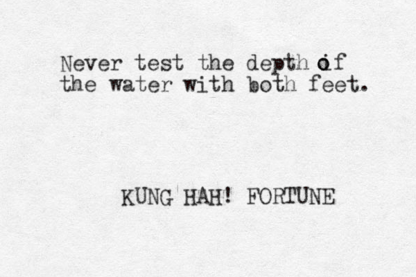 Never test the depth if the water with both feet. o o KUNG HAH! FORTUNE 