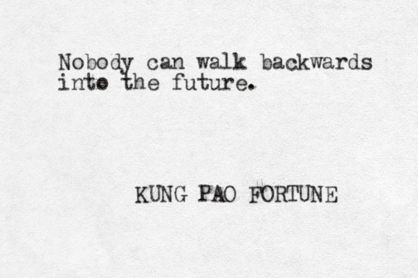 Nobody can walk backwards into the future. KUNG PAO FORTUNE 