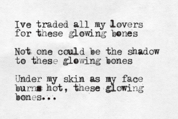 Ive traded all my lovers for these glowing bones Not one could be the shadow to these glowing bones Under my skin as my face burns hot, these glowing bones...