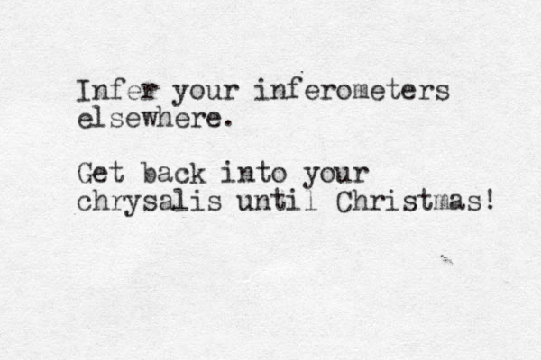 Infer your inferometers elsewhere. Get back into your chrysalis until Christmas! 