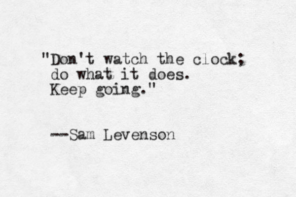 "Don't watch the clock; do what it does. Keep going." --Sam Levenson