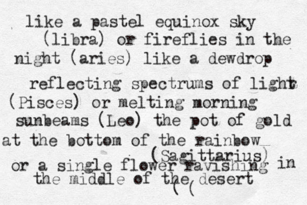 like a pastel equinox sky (libra) or fireflies in the night (aries) like a dewdrop reflecting spectrums of lighr t (Pisces) or melting morning sunbeams (Leo) the pot of gold at the bottom of the rainbow (Sagittarius) or a single flower ravishing in the middle of the desert ( (