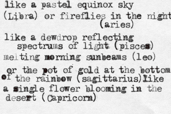 like a pastel equinox sky (Libra) or fireflies in the night (aries) like a dewdrop reflecting spectrums of light (pisces) melting morning sunbeams (leo) or the pot of gold at the bottom of the rainbow (sagittarius)" like a single flower blooming in the desert (Capricorn) 