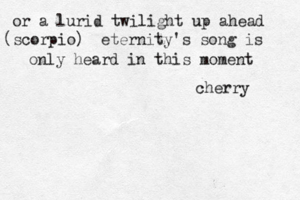 or a lurid twilight up ahead (scorpio) eternity's song is only heard in this moment cherry