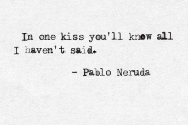 In one kiss you'll know all I haven't said. - Pablo Neruda 
