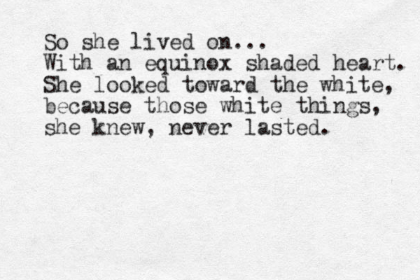 So she lived on... With an equinox shaded heart. She looked toward the white, because those white things, she knew, never lasted.