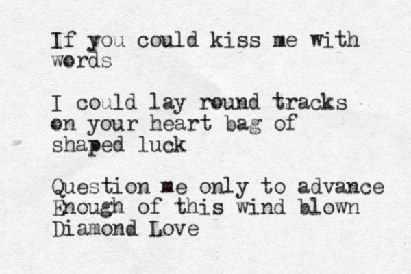 If you could kiss me with words I could lay round tracks on your heart bag of shaped luck Question me only to advance Enough of this wind blown Diamond Love