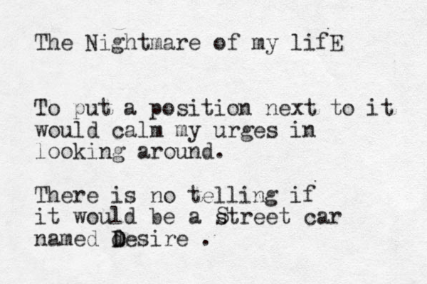 The Nightmare of my lifE To put a position next to it would calm my urges in looking around. There is no telling if it would be a street car named desire D D . S 