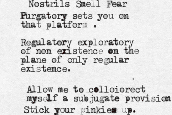 Purgatory sets you on that platform . Regulatory exploratory of non existence on the plane of only regular existence. Allow me to colloiorect myself a subjugate provision Stick your pinkies up. Nostrils Smell Fear 