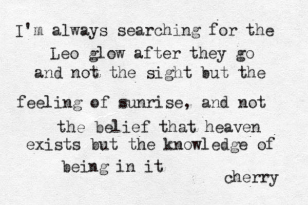 I'm always searching for the Leo glow after they go and not the sight but the feeling of sunrise, and not the belief that heaven exists but the knowledge of being in it cherry 