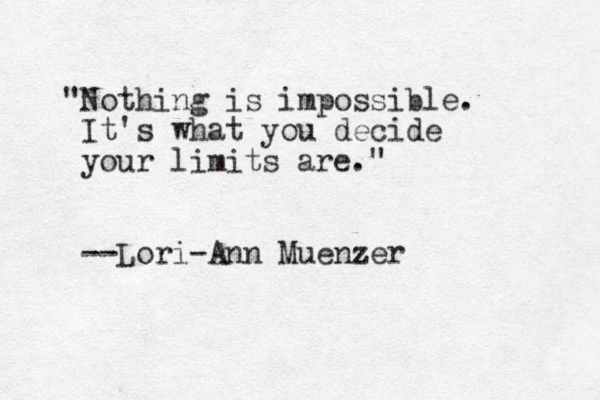 "Nothing is impossible. It's what you decide your limits are." --Lori-Ann Muenzer