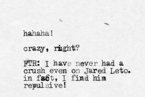 hahaha! crazy, rught i i ? FTR: I have never had a crush even on Jared Leto. in fsft, ac c I find him repulsive! 