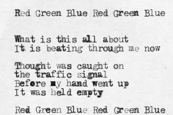 Red Green Blue Red Green Blue What is this all about It is beating through me now Thought was caught on the traffic signal Before my hand went up It was held empty Red Green Blue Red Green Blue 