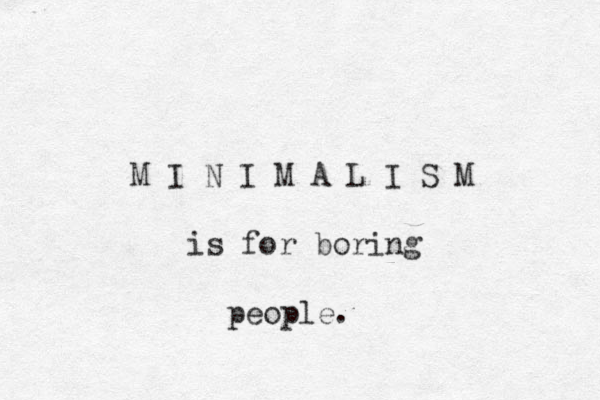M I N I M A L I S M is for boring people. 