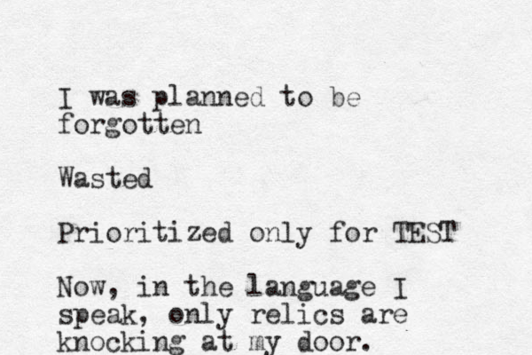 I was planned to be forgotten Wasted Prioritized only for TEST Now, in the language I speak, only relics are knocking at my door.