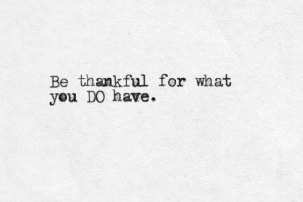 Be thankful for what you DO have.