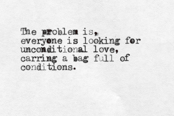 The problem is, everyone is looking for unconditional love, carring a bag full of conditions. 