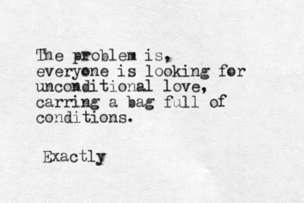 The problem is, everyone is looking for unconditional love, carring a bag full of conditions. Exactly