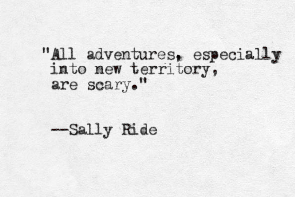 "All adventures. , especially into new territory, are scary." --Sally Ride